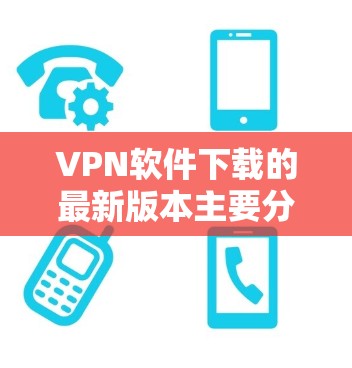 VPN软件下载的最新版本主要分为官方产品和独立开发版本。以下是几个常见的VPN软件及其最新版本 VPN软件下载的最新版本主要分为官方产品和独立开发版本。以下是几个常见的VPN软件及其最新版本