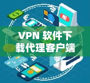 VPN 软件下载代理客户端,全面解析与解决方案 VPN 软件下载代理客户端,全面解析与解决方案