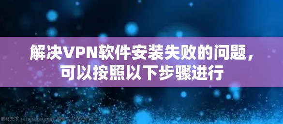解决VPN软件安装失败的问题,可以按照以下步骤进行 解决VPN软件安装失败的问题,可以按照以下步骤进行