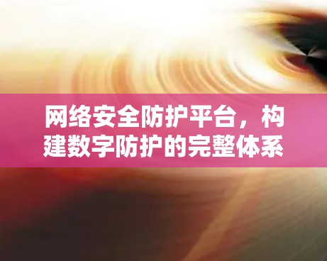 网络安全防护平台,构建数字防护的完整体系 网络安全防护平台,构建数字防护的完整体系