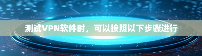 测试VPN软件时,可以按照以下步骤进行 测试VPN软件时,可以按照以下步骤进行