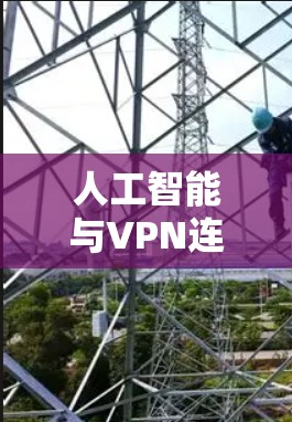 人工智能与VPN连接,构建安全的未来 人工智能与VPN连接,构建安全的未来