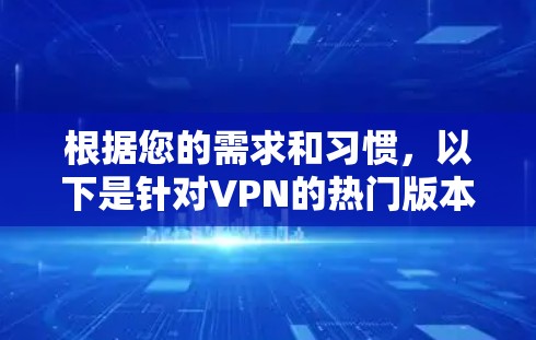 根据您的需求和习惯,以下是针对VPN的热门版本和推荐选择 根据您的需求和习惯,以下是针对VPN的热门版本和推荐选择