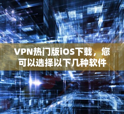 VPN热门版iOS下载,您可以选择以下几种软件 VPN热门版iOS下载,您可以选择以下几种软件