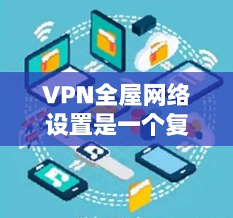 VPN全屋网络设置是一个复杂但具有安全性的技术，以下是逐步指南
