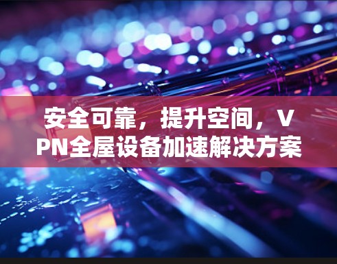 安全可靠,提升空间,VPN全屋设备加速解决方案 安全可靠,提升空间,VPN全屋设备加速解决方案
