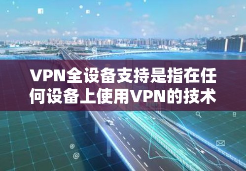 VPN全设备支持是指在任何设备上使用VPN的技术实现,确保在手机、电脑、平板甚至某些第三方应用上进行数据加密和传输。以下是对该问题的详细分析和解决方案 VPN全设备支持是指在任何设备上使用VPN的技术实现,确保在手机、电脑、平板甚至某些第三方应用上进行数据加密和传输。以下是对该问题的详细分析和解决方案