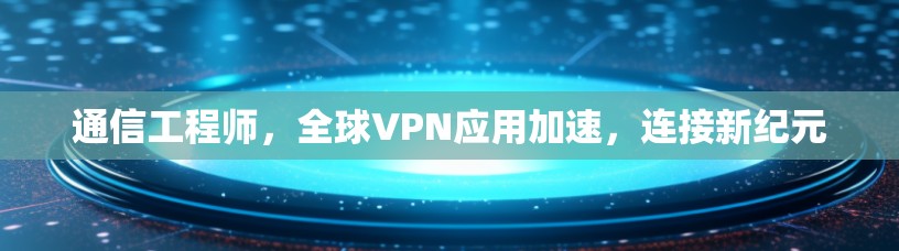 通信工程师,全球VPN应用加速,连接新纪元 通信工程师,全球VPN应用加速,连接新纪元