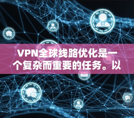 VPN全球线路优化是一个复杂而重要的任务。以下是一些实用的建议,帮助你优化VPN的连接和性能 VPN全球线路优化是一个复杂而重要的任务。以下是一些实用的建议,帮助你优化VPN的连接和性能