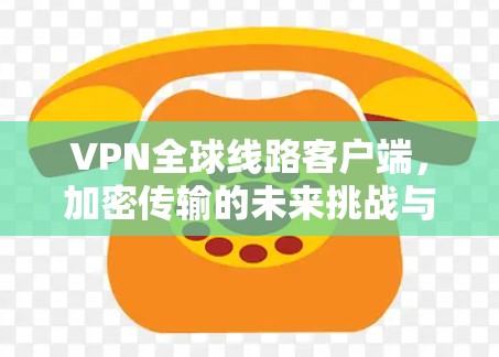 VPN全球线路客户端,加密传输的未来挑战与解决方案 VPN全球线路客户端,加密传输的未来挑战与解决方案