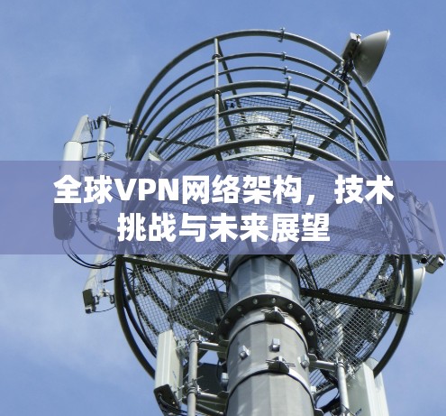 全球VPN网络架构,技术挑战与未来展望 全球VPN网络架构,技术挑战与未来展望