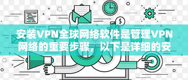 安装VPN全球网络软件是管理VPN网络的重要步骤，以下是详细的安装指南和注意事项