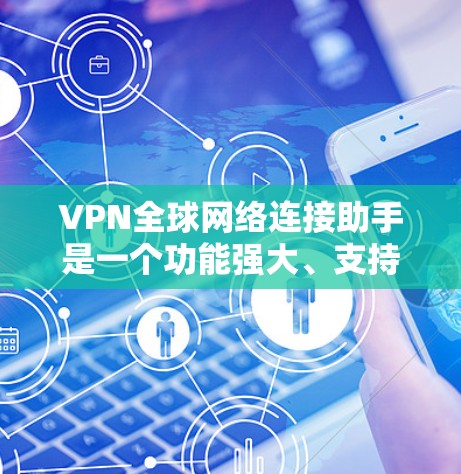VPN全球网络连接助手是一个功能强大、支持多语言和多平台使用的工具，帮助用户高效、安全地使用全球范围内的VPN服务。以下是该助手的主要功能和使用特点