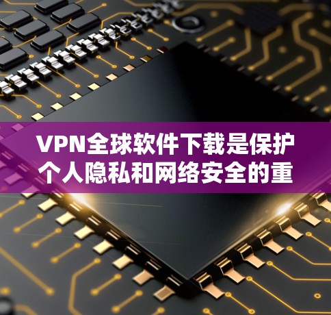 VPN全球软件下载是保护个人隐私和网络安全的重要方式。以下是几种常用的VPN软件推荐，帮助您下载并使用VPN
