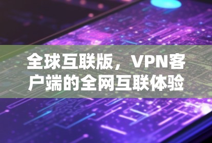 全球互联版,VPN客户端的全网互联体验 全球互联版,VPN客户端的全网互联体验