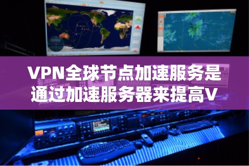 VPN全球节点加速服务是通过加速服务器来提高VPN连接的稳定性和效率，减少延迟，使用户能够更快速地访问不同的服务器或网站。以下是对该服务的详细总结