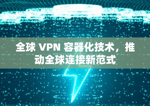 全球 VPN 容器化技术,推动全球连接新范式 全球 VPN 容器化技术,推动全球连接新范式