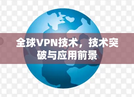 全球VPN技术,技术突破与应用前景 全球VPN技术,技术突破与应用前景