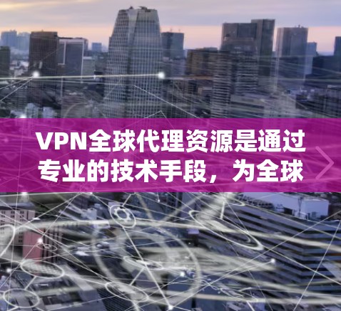 VPN全球代理资源是通过专业的技术手段，为全球用户提供网络服务的平台。以下是对该主题的详细总结