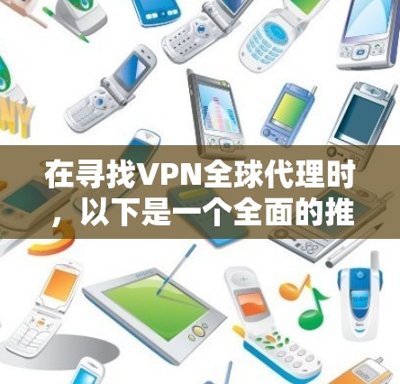 在寻找VPN全球代理时,以下是一个全面的推荐列表,涵盖多个平台和类型,帮助您找到最适合自己的服务 在寻找VPN全球代理时,以下是一个全面的推荐列表,涵盖多个平台和类型,帮助您找到最适合自己的服务