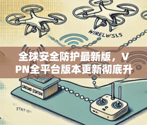 全球安全防护最新版,VPN全平台版本更新彻底升级 全球安全防护最新版,VPN全平台版本更新彻底升级