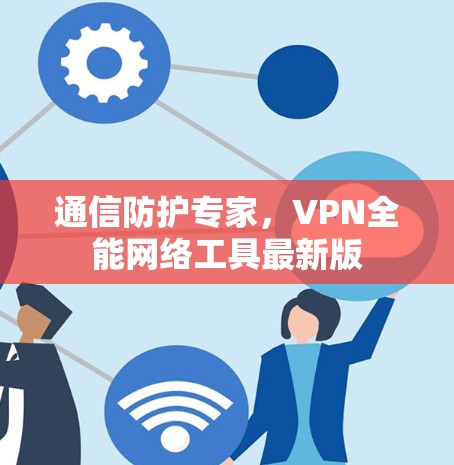 通信防护专家，VPN全能网络工具最新版