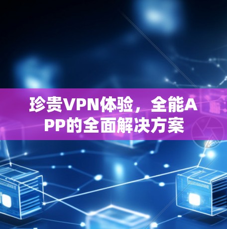 珍贵VPN体验,全能APP的全面解决方案 珍贵VPN体验,全能APP的全面解决方案