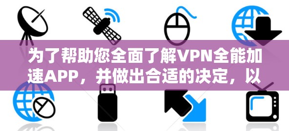 为了帮助您全面了解VPN全能加速APP,并做出合适的决定,以下是一个分步指南 为了帮助您全面了解VPN全能加速APP,并做出合适的决定,以下是一个分步指南