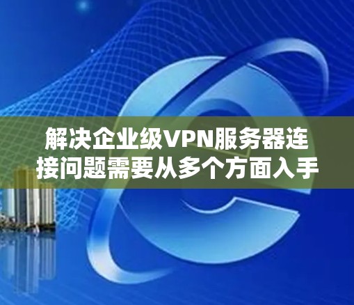 解决企业级VPN服务器连接问题需要从多个方面入手,确保网络安全。以下是一些具体的解决方案 解决企业级VPN服务器连接问题需要从多个方面入手,确保网络安全。以下是一些具体的解决方案