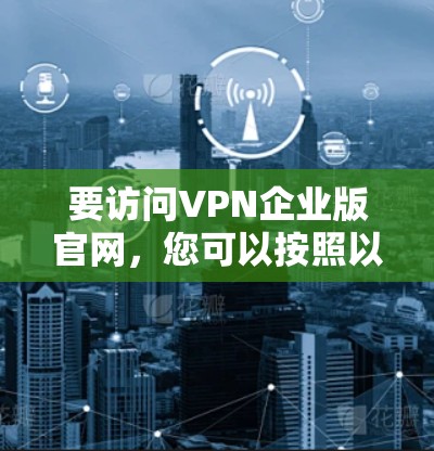 要访问VPN企业版官网,您可以按照以下步骤操作 要访问VPN企业版官网,您可以按照以下步骤操作