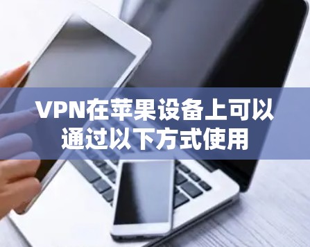 VPN在苹果设备上可以通过以下方式使用 VPN在苹果设备上可以通过以下方式使用