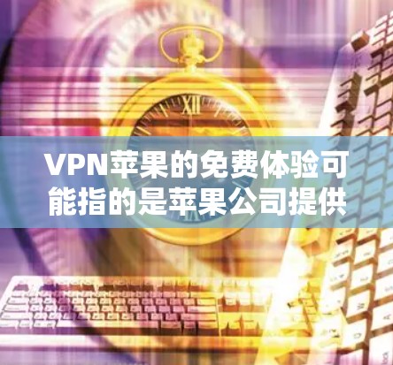 VPN苹果的免费体验可能指的是苹果公司提供的VPN服务,但具体情况可能因平台而异。以下是一些可能的情况 VPN苹果的免费体验可能指的是苹果公司提供的VPN服务,但具体情况可能因平台而异。以下是一些可能的情况
