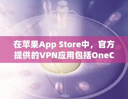 在苹果App Store中,官方提供的VPN应用包括OneClick和OneWay。以下是下载官方VPN苹果客户端的链接 在苹果App Store中,官方提供的VPN应用包括OneClick和OneWay。以下是下载官方VPN苹果客户端的链接