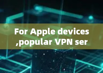 For Apple devices,popular VPN services include: For Apple devices,popular VPN services include: