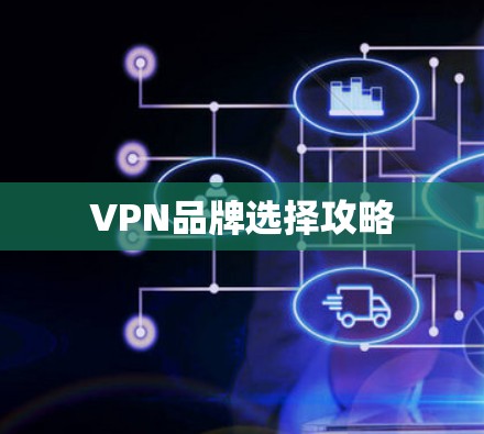 VPN品牌选择攻略 VPN品牌选择攻略