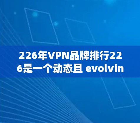 226年VPN品牌排行226是一个动态且 evolving的市场环境，因此具体的排名可能会因多种因素而变化。以下是一个基于实际情况的分析和可能的排名结果，仅供参考