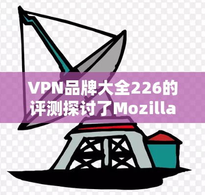 VPN品牌大全226的评测探讨了Mozilla、Avira和Proton三个主要VPN品牌,旨在帮助用户做出明智的选择。以下是对该评测的详细分析和总结 VPN品牌大全226的评测探讨了Mozilla、Avira和Proton三个主要VPN品牌,旨在帮助用户做出明智的选择。以下是对该评测的详细分析和总结