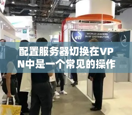 配置服务器切换在VPN中是一个常见的操作，以下是详细的步骤说明，帮助您顺利完成服务器切换