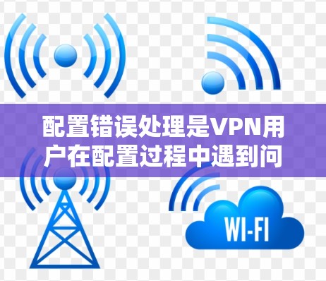 配置错误处理是VPN用户在配置过程中遇到问题时需要采取的步骤。以下是一些常见的配置错误处理方法