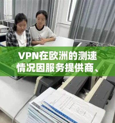 VPN在欧洲的测速情况因服务提供商、技术设置以及用户使用的流量模式等而异。以下是一些关键因素