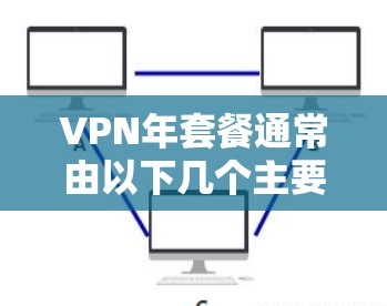 VPN年套餐通常由以下几个主要组成部分组成,这些组成部分可以根据您的需求和需求来选择或调整。以下是相关信息的详细分解 VPN年套餐通常由以下几个主要组成部分组成,这些组成部分可以根据您的需求和需求来选择或调整。以下是相关信息的详细分解