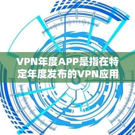 VPN年度APP是指在特定年度发布的VPN应用，通常针对特定需求或用户群体推出。这些APP可能包含更多的功能、更新或特定版本，以满足特定用户的使用需求。以下是一些可能涉及的VPN年度APP信息