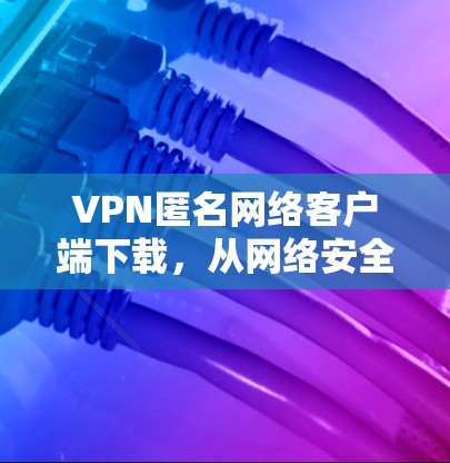 VPN匿名网络客户端下载,从网络安全到隐私保护的未来挑战 VPN匿名网络客户端下载,从网络安全到隐私保护的未来挑战