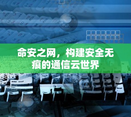 命安之网,构建安全无痕的通信云世界 命安之网,构建安全无痕的通信云世界