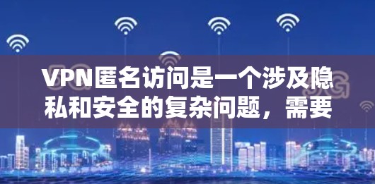 VPN匿名访问是一个涉及隐私和安全的复杂问题，需要综合考虑法律、技术、个人隐私和个人行为等多个方面。以下是对此问题的详细总结