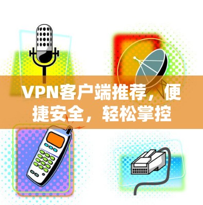 VPN客户端推荐，便捷安全，轻松掌控网络