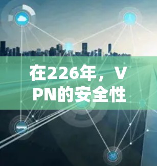在226年,VPN的安全性和稳定性可能会受到新的监控和技术的影响。为了找到一个可靠且安全的VPN服务,建议以下方法 在226年,VPN的安全性和稳定性可能会受到新的监控和技术的影响。为了找到一个可靠且安全的VPN服务,建议以下方法