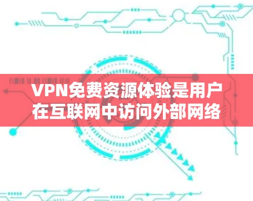 VPN免费资源体验是用户在互联网中访问外部网络环境的一种方式，提供了丰富的内容如电影、游戏、物流等。以下是全面的分析