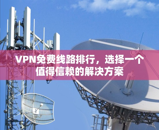 VPN免费线路排行,选择一个值得信赖的解决方案 VPN免费线路排行,选择一个值得信赖的解决方案