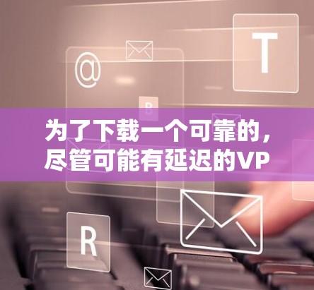 为了下载一个可靠的,尽管可能有延迟的VPN,以下是一些建议和步骤 为了下载一个可靠的,尽管可能有延迟的VPN,以下是一些建议和步骤